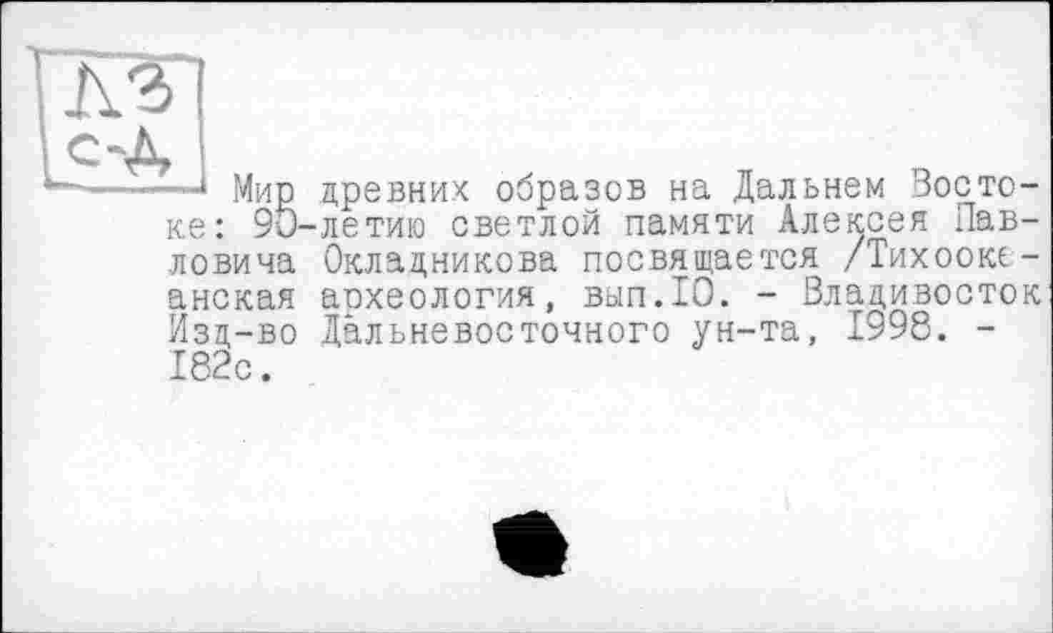 ﻿4 Мир древних образов на Дальнем Зое токе: 90-летию светлой памяти Алексея Павловича Окладникова посвящается /Тихоокеанская аохеология, вып.10. - Владивосток Изд-во Дальневосточного ун-та, 1998. -182с.